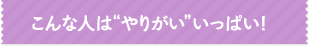 こんな人はやりがいいっぱい！