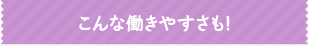 こんな働きやすさも！