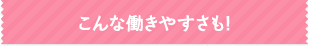こんな働きやすさも！