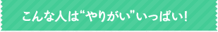 こんな人はやりがいいっぱい！