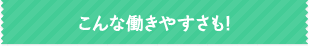 こんな働きやすさも！