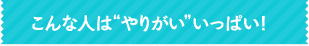 こんな人はやりがいいっぱい！