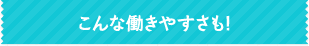 こんな働きやすさも！