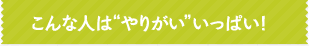 こんな人はやりがいいっぱい！