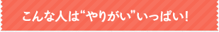 こんな人はやりがいいっぱい！