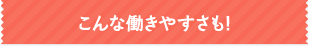 こんな働きやすさも！