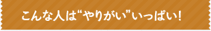 こんな人はやりがいいっぱい！