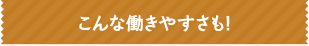 こんな働きやすさも！
