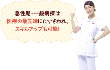 急性期・一般病棟は医療の最先端にたずさわれ、スキルアップも可能!